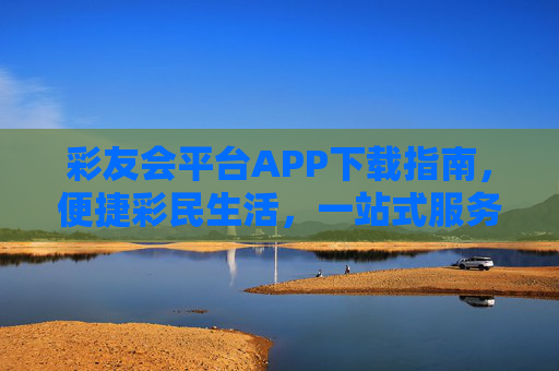 彩友会平台APP下载指南,便捷彩民生活,一站式服务尽在掌握,彩友会APP下载指南,便捷彩民生活一站式服务 彩友会平台APP下载指南,便捷彩民生活,一站式服务尽在掌握,彩友会APP下载指南,便捷彩民生活一站式服务