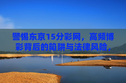 警惕东京15分彩网,高频博彩背后的陷阱与法律风险,警惕东京15分彩网,高频博彩背后的陷阱与法律风险 警惕东京15分彩网,高频博彩背后的陷阱与法律风险,警惕东京15分彩网,高频博彩背后的陷阱与法律风险