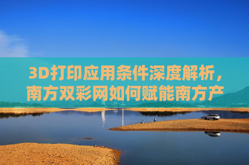 3D打印应用条件深度解析，南方双彩网如何赋能南方产业创新升级？3D打印应用条件解析，南方双彩网赋能南方产业创新升级
