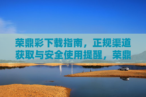 荣鼎彩下载指南,正规渠道获取与安全使用提醒,荣鼎彩下载指南,正规渠道获取与安全使用提醒 荣鼎彩下载指南,正规渠道获取与安全使用提醒,荣鼎彩下载指南,正规渠道获取与安全使用提醒