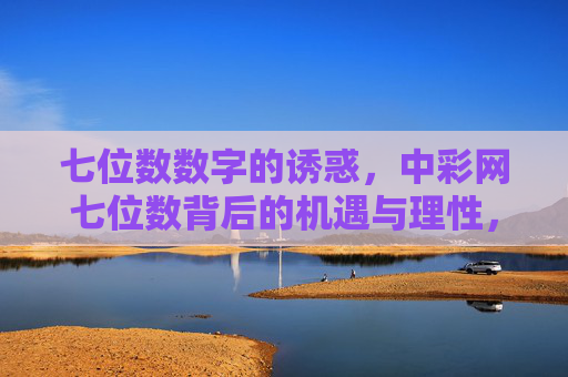 七位数数字的诱惑，中彩网七位数背后的机遇与理性，七位数数字，诱惑背后的机遇与理性