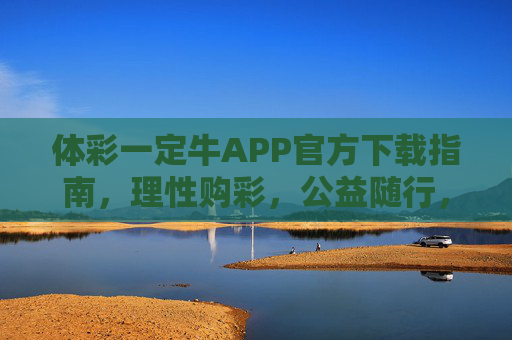 体彩一定牛APP官方下载指南,理性购彩,公益随行,体彩一定牛APP官方下载指南,理性购彩,公益随行 体彩一定牛APP官方下载指南,理性购彩,公益随行,体彩一定牛APP官方下载指南,理性购彩,公益随行