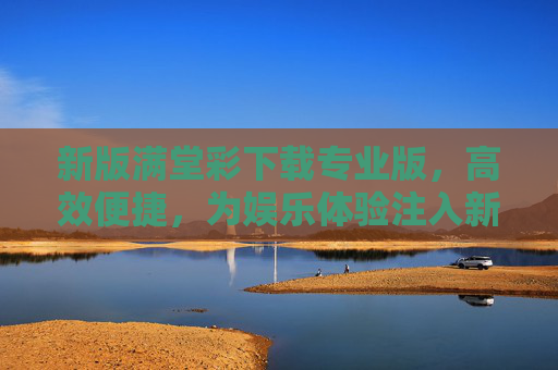 新版满堂彩下载专业版,高效便捷,为娱乐体验注入新活力,新版满堂彩专业版,高效便捷,娱乐体验焕新活力 新版满堂彩下载专业版,高效便捷,为娱乐体验注入新活力,新版满堂彩专业版,高效便捷,娱乐体验焕新活力