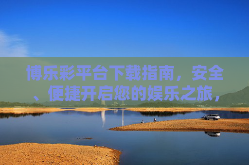 博乐彩平台下载指南,安全、便捷开启您的娱乐之旅,博乐彩平台下载指南,安全便捷开启娱乐之旅 博乐彩平台下载指南,安全、便捷开启您的娱乐之旅,博乐彩平台下载指南,安全便捷开启娱乐之旅