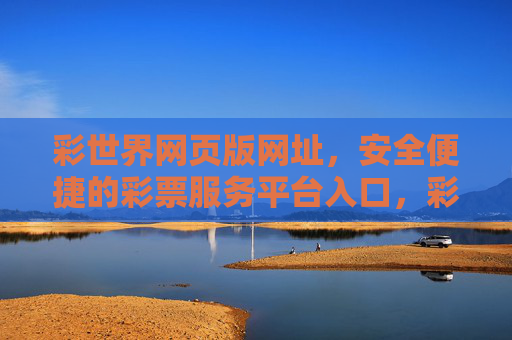 彩世界网页版网址,安全便捷的彩票服务平台入口,彩世界网页版,安全便捷的彩票服务平台入口 彩世界网页版网址,安全便捷的彩票服务平台入口,彩世界网页版,安全便捷的彩票服务平台入口