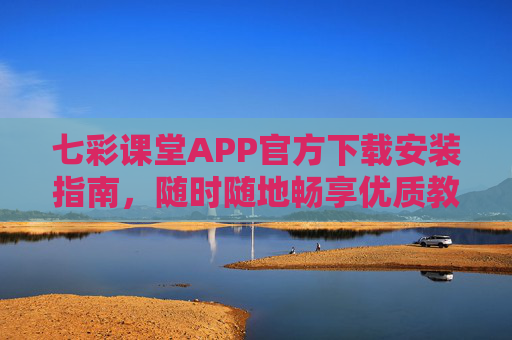 七彩课堂APP官方下载安装指南，随时随地畅享优质教育资源，七彩课堂APP官方下载安装指南，随时随地畅享优质教育资源