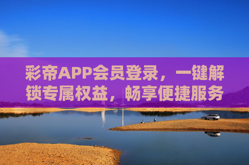彩帝APP会员登录,一键解锁专属权益,畅享便捷服务 彩帝APP会员登录,一键解锁专属权益,畅享便捷服务
