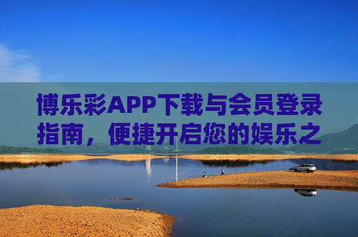 博乐彩APP下载与会员登录指南,便捷开启您的娱乐之旅,博乐彩APP下载登录指南,便捷开启娱乐之旅 博乐彩APP下载与会员登录指南,便捷开启您的娱乐之旅,博乐彩APP下载登录指南,便捷开启娱乐之旅
