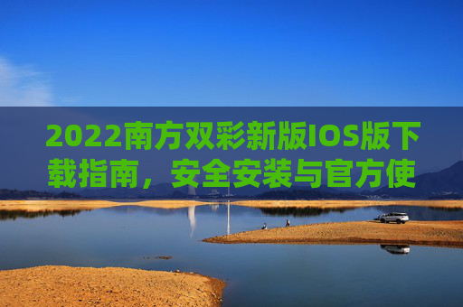 2022南方双彩新版IOS版下载指南,安全安装与官方使用教程,2022南方双彩新版IOS版下载安全安装及官方使用教程 2022南方双彩新版IOS版下载指南,安全安装与官方使用教程,2022南方双彩新版IOS版下载安全安装及官方使用教程