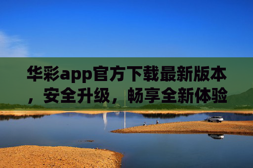 华彩app官方下载最新版本，安全升级，畅享全新体验，华彩app官方最新版下载，安全升级，畅享全新体验