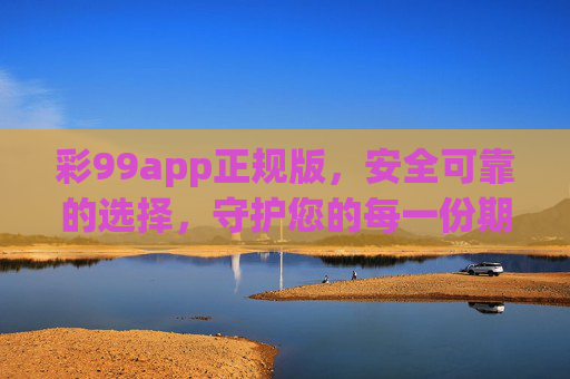 彩99app正规版,安全可靠的选择,守护您的每一份期待,彩99app正规版,安全可靠,守护每一份期待 彩99app正规版,安全可靠的选择,守护您的每一份期待,彩99app正规版,安全可靠,守护每一份期待