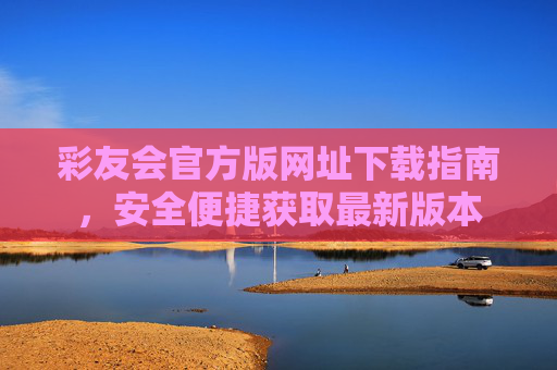 彩友会官方版网址下载指南,安全便捷获取最新版本 彩友会官方版网址下载指南,安全便捷获取最新版本