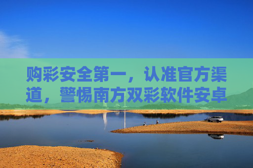 购彩安全第一,认准官方渠道,警惕南方双彩软件安卓版风险 购彩安全第一,认准官方渠道,警惕南方双彩软件安卓版风险
