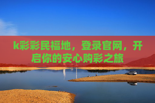 k彩彩民福地,登录官网,开启你的安心购彩之旅 k彩彩民福地,登录官网,开启你的安心购彩之旅