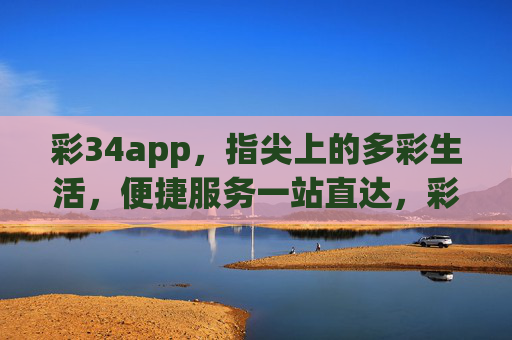 彩34app,指尖上的多彩生活,便捷服务一站直达,彩34app,指尖多彩生活,服务一站直达 彩34app,指尖上的多彩生活,便捷服务一站直达,彩34app,指尖多彩生活,服务一站直达
