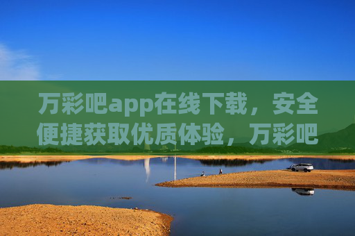 万彩吧app在线下载,安全便捷获取优质体验,万彩吧APP在线下载,安全便捷,优质体验 万彩吧app在线下载,安全便捷获取优质体验,万彩吧APP在线下载,安全便捷,优质体验