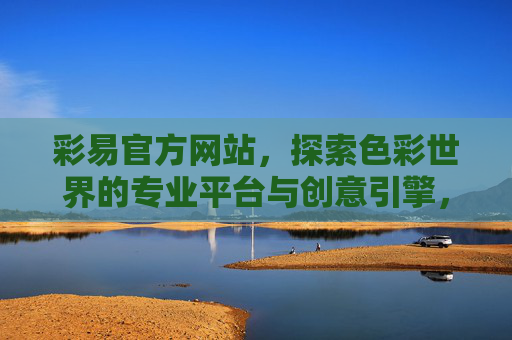 彩易官方网站，探索色彩世界的专业平台与创意引擎，彩易，探索色彩世界的专业平台与创意引擎