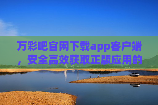 万彩吧官网下载app客户端,安全高效获取正版应用的指南,万彩吧官网下载指南,安全高效获取正版app客户端 万彩吧官网下载app客户端,安全高效获取正版应用的指南,万彩吧官网下载指南,安全高效获取正版app客户端
