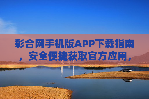 彩合网手机版APP下载指南,安全便捷获取官方应用,安全便捷下载彩合网手机版官方APP指南 彩合网手机版APP下载指南,安全便捷获取官方应用,安全便捷下载彩合网手机版官方APP指南