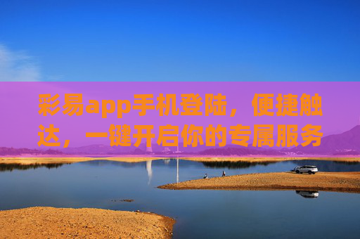 彩易app手机登陆，便捷触达，一键开启你的专属服务，彩易app手机登陆，便捷开启专属服务