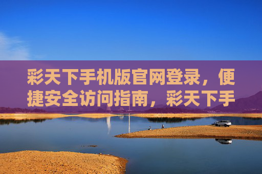 彩天下手机版官网登录,便捷安全访问指南,彩天下手机版官网登录,便捷安全访问指南 彩天下手机版官网登录,便捷安全访问指南,彩天下手机版官网登录,便捷安全访问指南