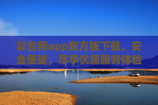 彩合网app官方版下载,安全便捷,尽享优质服务体验,彩合网app官方版下载,安全便捷,尽享优质服务体验 彩合网app官方版下载,安全便捷,尽享优质服务体验,彩合网app官方版下载,安全便捷,尽享优质服务体验
