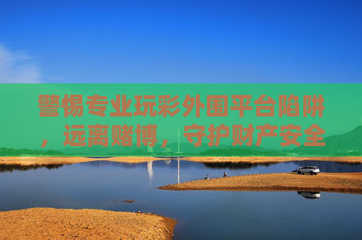 警惕专业玩彩外围平台陷阱,远离赌博,守护财产安全,警惕专业玩彩外围平台陷阱,远离赌博守护财产安全 警惕专业玩彩外围平台陷阱,远离赌博,守护财产安全,警惕专业玩彩外围平台陷阱,远离赌博守护财产安全