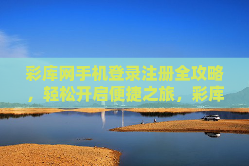 彩库网手机登录注册全攻略,轻松开启便捷之旅,彩库网手机登录注册全攻略 彩库网手机登录注册全攻略,轻松开启便捷之旅,彩库网手机登录注册全攻略