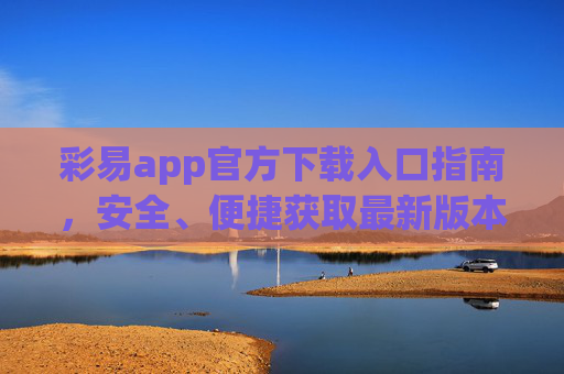 彩易app官方下载入口指南,安全、便捷获取最新版本,彩易app官方下载入口,安全便捷获取最新版本 彩易app官方下载入口指南,安全、便捷获取最新版本,彩易app官方下载入口,安全便捷获取最新版本