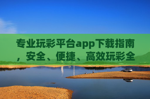 专业玩彩平台app下载指南,安全、便捷、高效玩彩全攻略,专业玩彩平台app下载指南,安全便捷高效全攻略 专业玩彩平台app下载指南,安全、便捷、高效玩彩全攻略,专业玩彩平台app下载指南,安全便捷高效全攻略