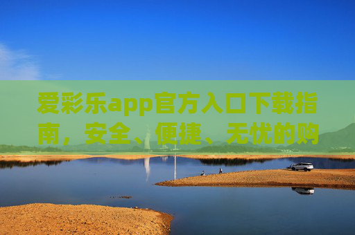 爱彩乐app官方入口下载指南,安全、便捷、无忧的购彩体验,爱彩乐app官方入口下载指南,安全便捷无忧购彩体验 爱彩乐app官方入口下载指南,安全、便捷、无忧的购彩体验,爱彩乐app官方入口下载指南,安全便捷无忧购彩体验