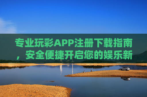 专业玩彩APP注册下载指南,安全便捷开启您的娱乐新体验,专业玩彩APP注册下载指南,安全便捷开启娱乐新体验 专业玩彩APP注册下载指南,安全便捷开启您的娱乐新体验,专业玩彩APP注册下载指南,安全便捷开启娱乐新体验