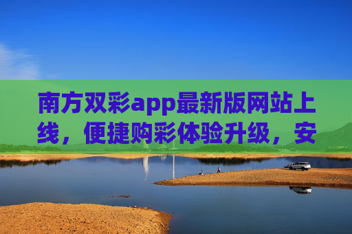 南方双彩app最新版网站上线,便捷购彩体验升级,安全守护每一注希望,南方双彩最新版网站上线 便捷购彩体验升级 安全守护每一注希望 南方双彩app最新版网站上线,便捷购彩体验升级,安全守护每一注希望,南方双彩最新版网站上线 便捷购彩体验升级 安全守护每一注希望