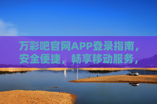 万彩吧官网APP登录指南,安全便捷,畅享移动服务,万彩吧官网APP登录指南,安全便捷,畅享移动服务 万彩吧官网APP登录指南,安全便捷,畅享移动服务,万彩吧官网APP登录指南,安全便捷,畅享移动服务