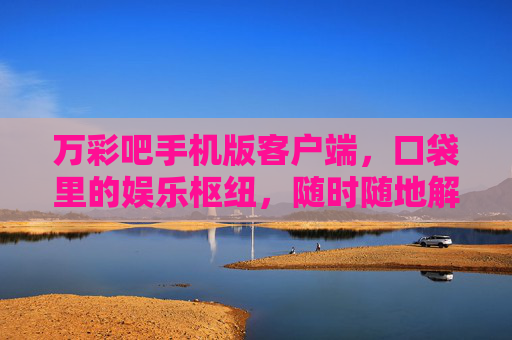 万彩吧手机版客户端,口袋里的娱乐枢纽,随时随地解锁精彩,万彩吧手机版,口袋娱乐枢纽,随时随地解锁精彩 万彩吧手机版客户端,口袋里的娱乐枢纽,随时随地解锁精彩,万彩吧手机版,口袋娱乐枢纽,随时随地解锁精彩