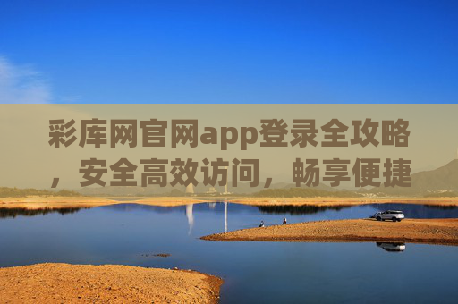 彩库网官网app登录全攻略,安全高效访问,畅享便捷服务,彩库网官网app登录全攻略,安全高效畅享便捷服务 彩库网官网app登录全攻略,安全高效访问,畅享便捷服务,彩库网官网app登录全攻略,安全高效畅享便捷服务
