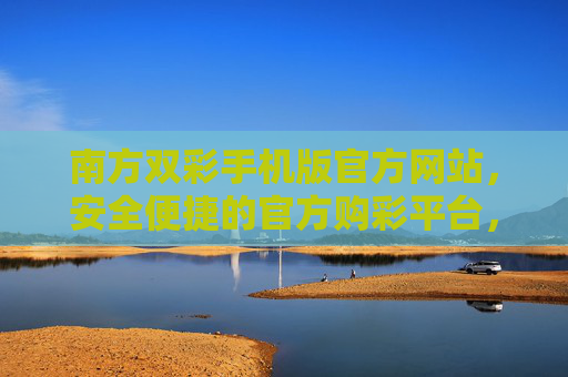 南方双彩手机版官方网站，安全便捷的官方购彩平台，南方双彩手机版官方网站，安全便捷的官方购彩平台