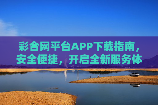 彩合网平台APP下载指南,安全便捷,开启全新服务体验,彩合网APP下载指南,安全便捷,开启全新服务体验 彩合网平台APP下载指南,安全便捷,开启全新服务体验,彩合网APP下载指南,安全便捷,开启全新服务体验
