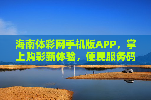 海南体彩网手机版APP，掌上购彩新体验，便民服务码上办，海南体彩手机版APP，掌上购彩新体验，便民服务码上办