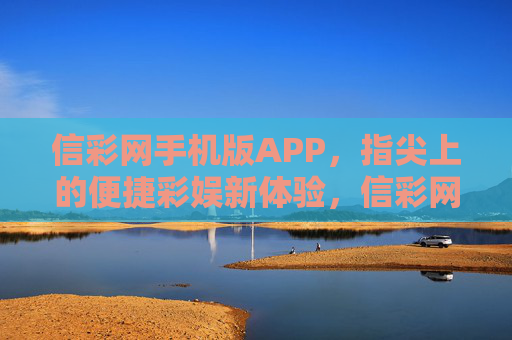 信彩网手机版APP，指尖上的便捷彩娱新体验，信彩网手机版APP，指尖便捷彩娱新体验