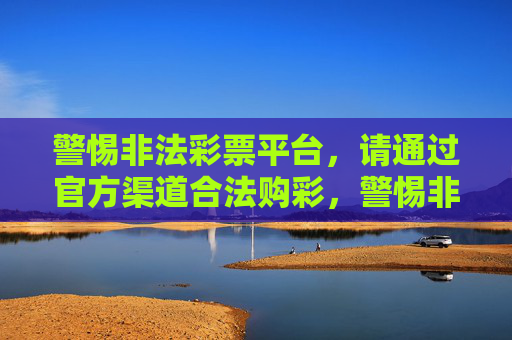 警惕非法彩票平台,请通过官方渠道合法购彩,警惕非法彩票平台,官方渠道合法购彩 警惕非法彩票平台,请通过官方渠道合法购彩,警惕非法彩票平台,官方渠道合法购彩