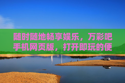 随时随地畅享娱乐，万彩吧手机网页版，打开即玩的便捷新体验，万彩吧手机网页版，随时随地畅享娱乐，打开即玩便捷新体验