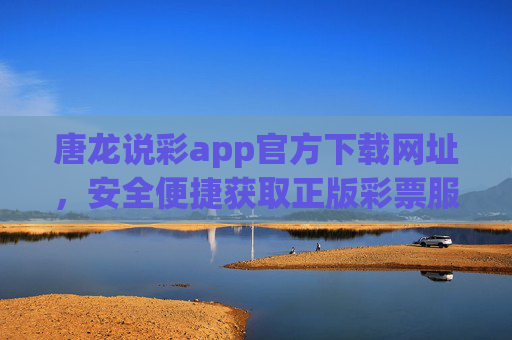 唐龙说彩app官方下载网址，安全便捷获取正版彩票服务指南，唐龙说彩app官方下载，安全便捷获取正版彩票服务指南
