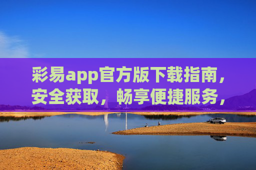 彩易app官方版下载指南,安全获取,畅享便捷服务,彩易app官方版下载指南,安全获取,畅享便捷服务 彩易app官方版下载指南,安全获取,畅享便捷服务,彩易app官方版下载指南,安全获取,畅享便捷服务
