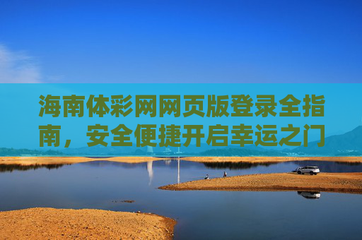 海南体彩网网页版登录全指南,安全便捷开启幸运之门,海南体彩网网页版登录全指南,安全便捷开启幸运之门 海南体彩网网页版登录全指南,安全便捷开启幸运之门,海南体彩网网页版登录全指南,安全便捷开启幸运之门