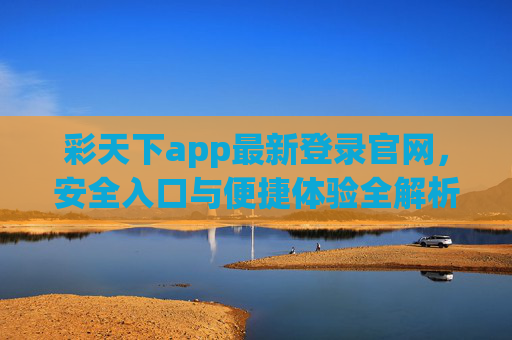 彩天下app最新登录官网，安全入口与便捷体验全解析，彩天下app最新登录官网，安全入口与便捷体验全解析