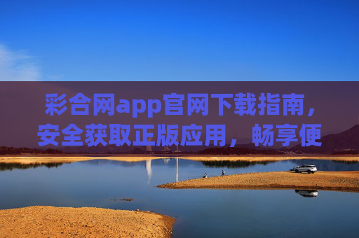 彩合网app官网下载指南,安全获取正版应用,畅享便捷服务,彩合网app官网下载,安全获取正版,畅享便捷服务 彩合网app官网下载指南,安全获取正版应用,畅享便捷服务,彩合网app官网下载,安全获取正版,畅享便捷服务