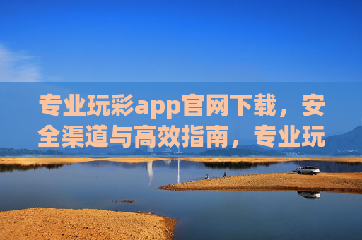专业玩彩app官网下载,安全渠道与高效指南,专业玩彩app官网下载,安全渠道与高效指南 专业玩彩app官网下载,安全渠道与高效指南,专业玩彩app官网下载,安全渠道与高效指南