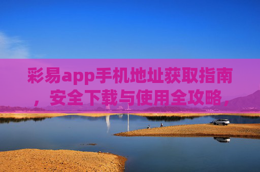彩易app手机地址获取指南,安全下载与使用全攻略,彩易app手机地址获取与安全下载使用全攻略 彩易app手机地址获取指南,安全下载与使用全攻略,彩易app手机地址获取与安全下载使用全攻略