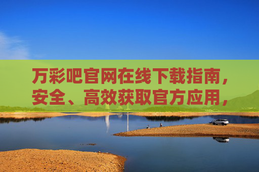 万彩吧官网在线下载指南,安全、高效获取官方应用,万彩吧官网在线下载指南,安全高效获取官方应用 万彩吧官网在线下载指南,安全、高效获取官方应用,万彩吧官网在线下载指南,安全高效获取官方应用